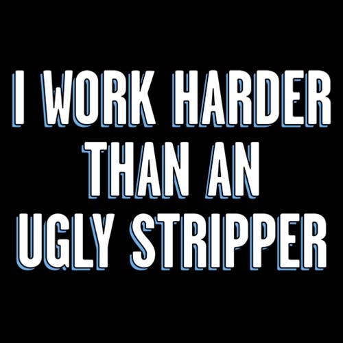 I Work Harder Than An Ugly Stripper